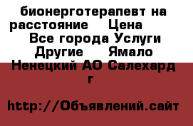 бионерготерапевт на расстояние  › Цена ­ 1 000 - Все города Услуги » Другие   . Ямало-Ненецкий АО,Салехард г.